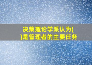 决策理论学派认为( )是管理者的主要任务